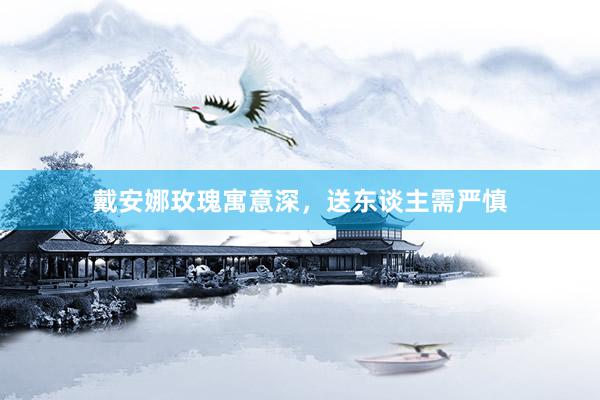 戴安娜玫瑰寓意深，送东谈主需严慎