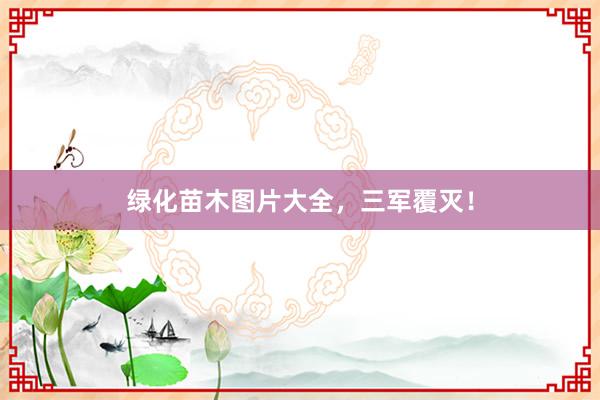 绿化苗木图片大全，三军覆灭！